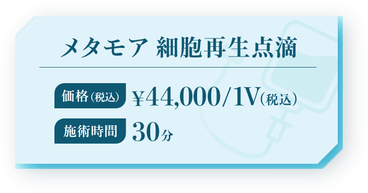 銀座院メタモア 細胞再生点滴 価格（税込）¥44,000/1V（税込）施術時間 30分